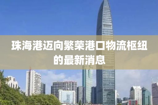 珠海港邁向繁榮港口物流樞紐的最新消息