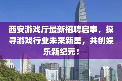 西安游戲廳最新招聘啟事，探尋游戲行業(yè)未來新星，共創(chuàng)娛樂新紀(jì)元！