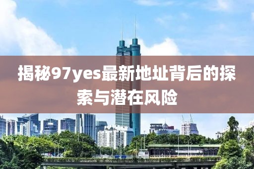 揭秘97yes最新地址背后的探索與潛在風(fēng)險