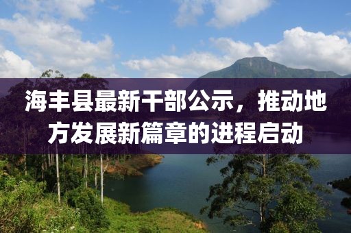 海豐縣最新干部公示，推動(dòng)地方發(fā)展新篇章的進(jìn)程啟動(dòng)