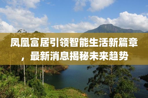 鳳凰富居引領(lǐng)智能生活新篇章，最新消息揭秘未來(lái)趨勢(shì)