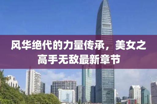 風華絕代的力量傳承，美女之高手無敵最新章節(jié)