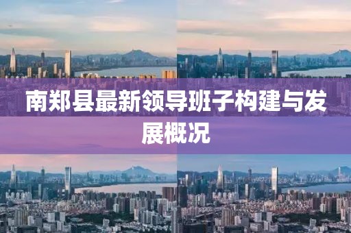 南鄭縣最新領(lǐng)導(dǎo)班子構(gòu)建與發(fā)展概況