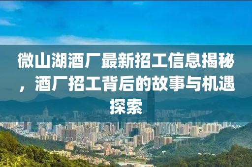 微山湖酒廠最新招工信息揭秘，酒廠招工背后的故事與機遇探索