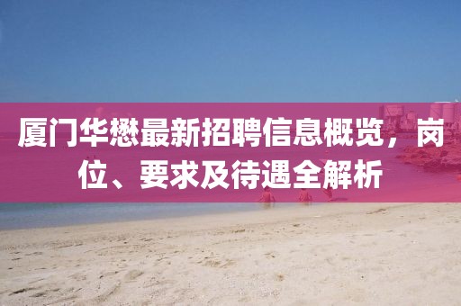 廈門華懋最新招聘信息概覽，崗位、要求及待遇全解析