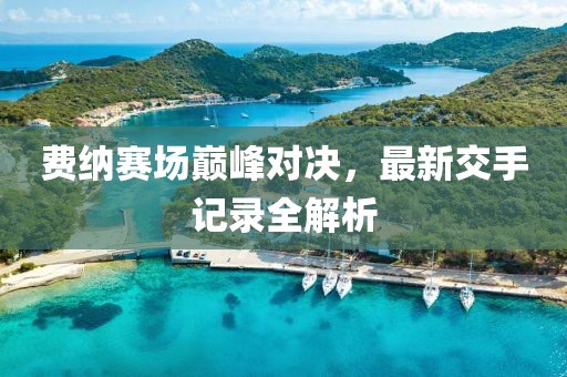 費(fèi)納賽場(chǎng)巔峰對(duì)決，最新交手記錄全解析