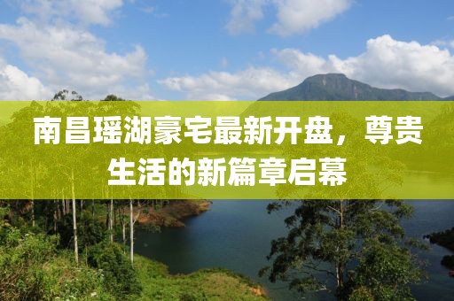 南昌瑤湖豪宅最新開盤，尊貴生活的新篇章啟幕