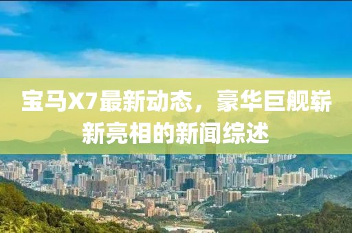 寶馬X7最新動態(tài)，豪華巨艦嶄新亮相的新聞綜述