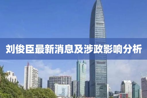 劉俊臣最新消息及涉政影響分析