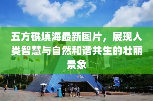 五方礁填海最新圖片，展現(xiàn)人類智慧與自然和諧共生的壯麗景象