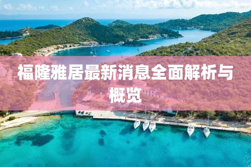 福隆雅居最新消息全面解析與概覽