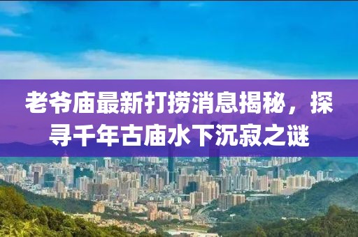 老爺廟最新打撈消息揭秘，探尋千年古廟水下沉寂之謎