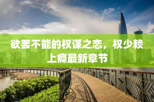 欲罷不能的權(quán)謀之戀，權(quán)少賴上癮最新章節(jié)