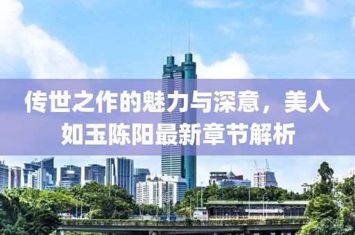 傳世之作的魅力與深意，美人如玉陳陽最新章節(jié)解析