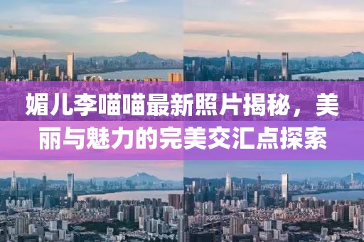 媚兒李喵喵最新照片揭秘，美麗與魅力的完美交匯點(diǎn)探索