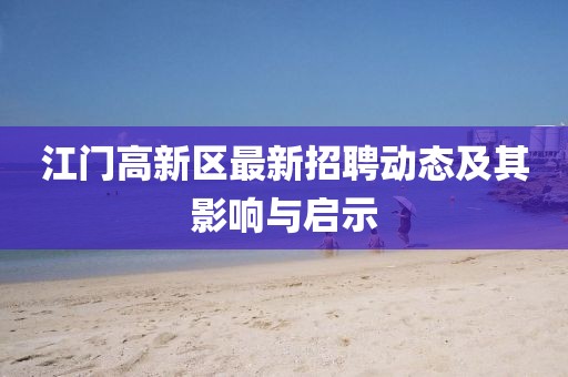 江門高新區(qū)最新招聘動態(tài)及其影響與啟示