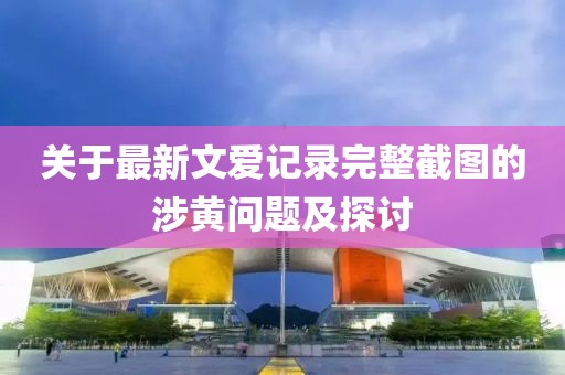 關(guān)于最新文愛記錄完整截圖的涉黃問題及探討