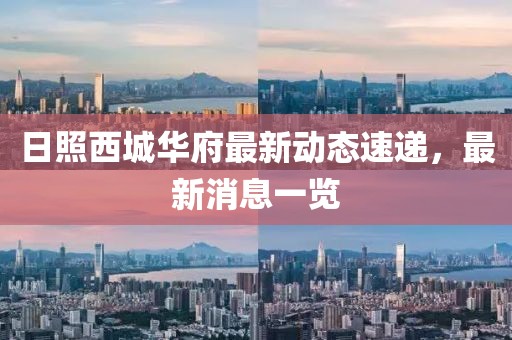 日照西城華府最新動(dòng)態(tài)速遞，最新消息一覽