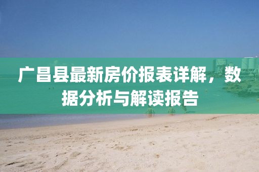 廣昌縣最新房價(jià)報(bào)表詳解，數(shù)據(jù)分析與解讀報(bào)告