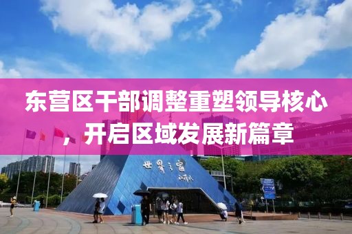 東營區(qū)干部調(diào)整重塑領(lǐng)導(dǎo)核心，開啟區(qū)域發(fā)展新篇章