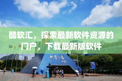 酷軟匯，探索最新軟件資源的門戶，下載最新版軟件