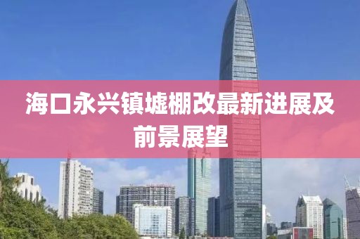 海口永興鎮(zhèn)墟棚改最新進展及前景展望