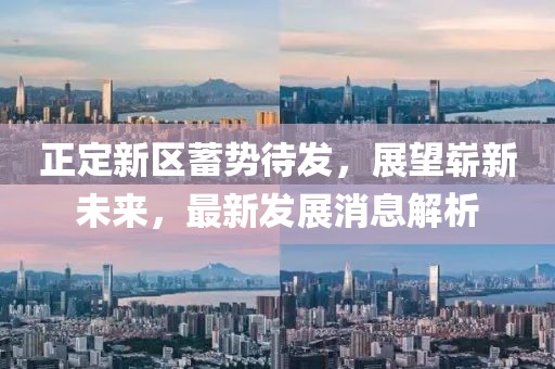 正定新區(qū)蓄勢(shì)待發(fā)，展望嶄新未來，最新發(fā)展消息解析
