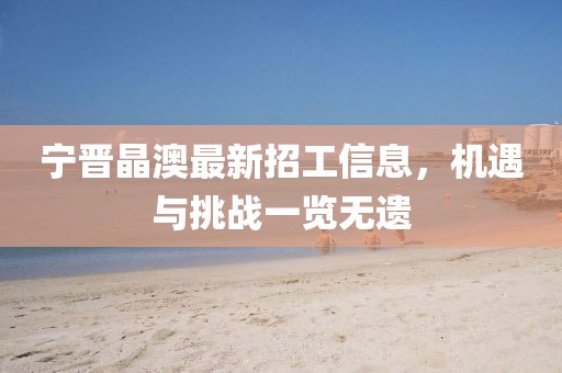 寧晉晶澳最新招工信息，機(jī)遇與挑戰(zhàn)一覽無遺
