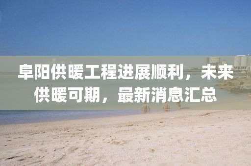 阜陽供暖工程進展順利，未來供暖可期，最新消息匯總