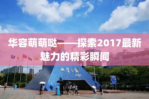 華容萌萌噠——探索2017最新魅力的精彩瞬間