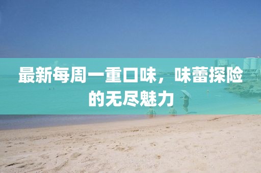 最新每周一重口味，味蕾探險(xiǎn)的無(wú)盡魅力