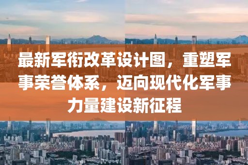 最新軍銜改革設(shè)計圖，重塑軍事榮譽體系，邁向現(xiàn)代化軍事力量建設(shè)新征程