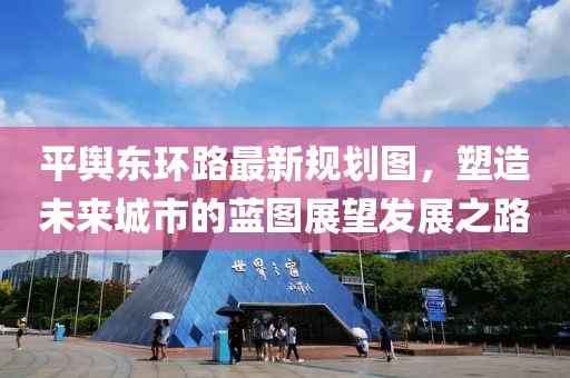 平輿東環(huán)路最新規(guī)劃圖，塑造未來(lái)城市的藍(lán)圖展望發(fā)展之路
