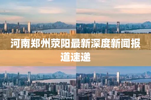 河南鄭州滎陽最新深度新聞報(bào)道速遞