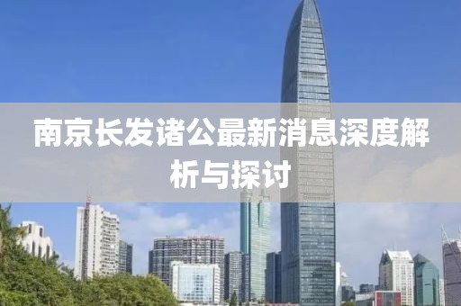 南京長(zhǎng)發(fā)諸公最新消息深度解析與探討