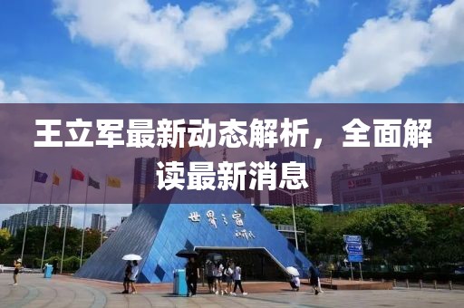 王立軍最新動(dòng)態(tài)解析，全面解讀最新消息