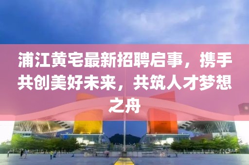 浦江黃宅最新招聘啟事，攜手共創(chuàng)美好未來(lái)，共筑人才夢(mèng)想之舟