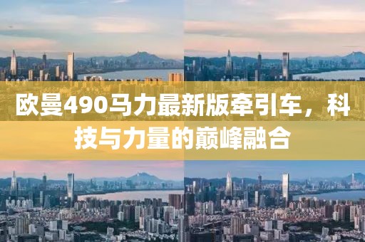 歐曼490馬力最新版牽引車，科技與力量的巔峰融合