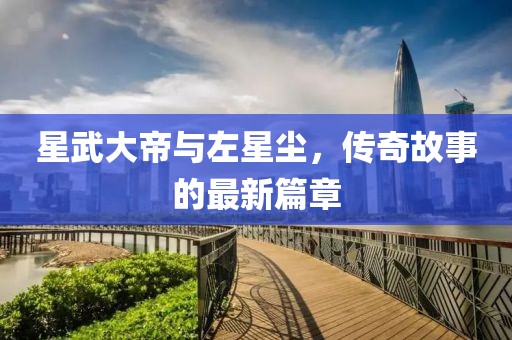 星武大帝與左星塵，傳奇故事的最新篇章