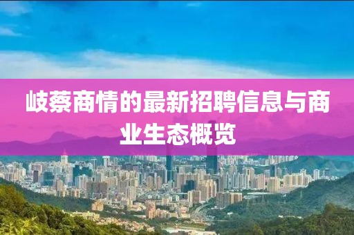 岐蔡商情的最新招聘信息與商業(yè)生態(tài)概覽