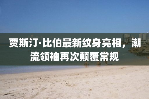 賈斯汀·比伯最新紋身亮相，潮流領(lǐng)袖再次顛覆常規(guī)