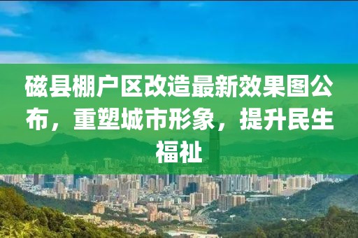 磁縣棚戶區(qū)改造最新效果圖公布，重塑城市形象，提升民生福祉