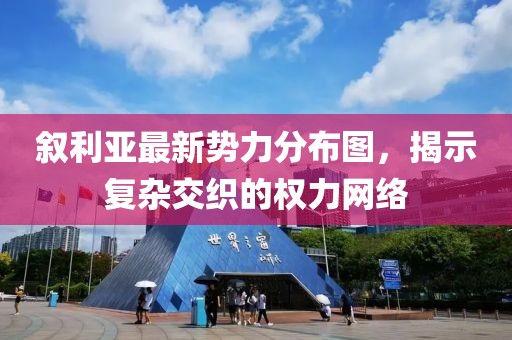 敘利亞最新勢力分布圖，揭示復(fù)雜交織的權(quán)力網(wǎng)絡(luò)