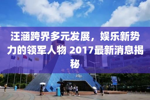 汪涵跨界多元發(fā)展，娛樂新勢力的領軍人物 2017最新消息揭秘