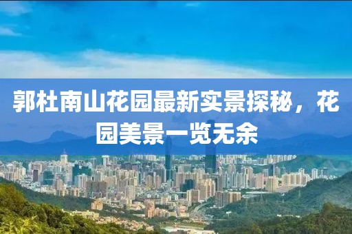 郭杜南山花園最新實景探秘，花園美景一覽無余
