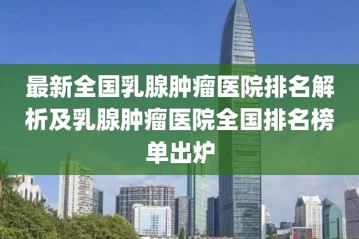 最新全國(guó)乳腺腫瘤醫(yī)院排名解析及乳腺腫瘤醫(yī)院全國(guó)排名榜單出爐