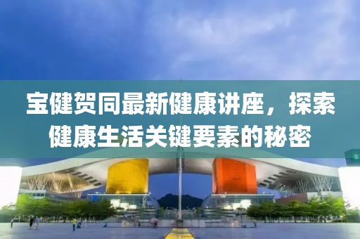 寶健賀同最新健康講座，探索健康生活關(guān)鍵要素的秘密