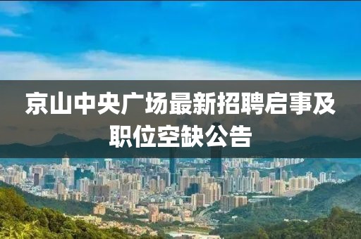 京山中央廣場最新招聘啟事及職位空缺公告