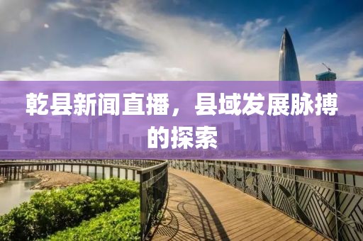 乾縣新聞直播，縣域發(fā)展脈搏的探索