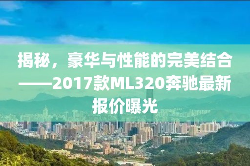揭秘，豪華與性能的完美結(jié)合——2017款ML320奔馳最新報價曝光